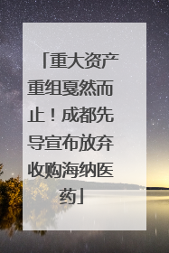 重大资产重组戛然而止！成都先导宣布放弃收购海纳医药