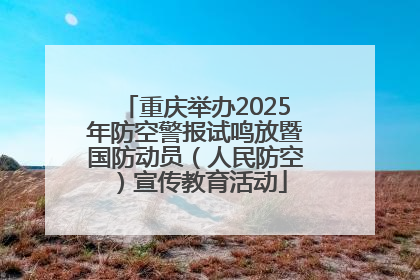 重庆举办2025年防空警报试鸣放暨国防动员（人民防空）宣传教育活动