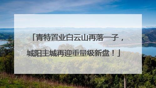 青特置业白云山再落一子，城阳主城再迎重量级新盘！