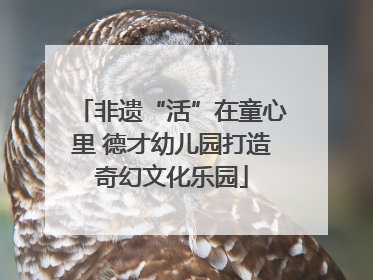 非遗“活”在童心里 德才幼儿园打造奇幻文化乐园