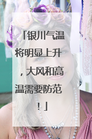 银川气温将明显上升，大风和高温需要防范！