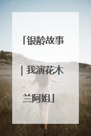 银龄故事｜我演花木兰阿姐