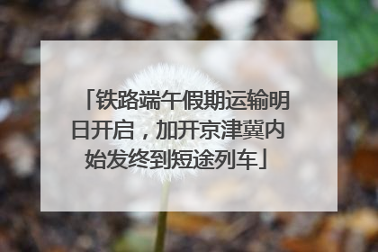 铁路端午假期运输明日开启，加开京津冀内始发终到短途列车