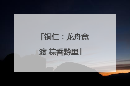 铜仁：龙舟竞渡 粽香黔里