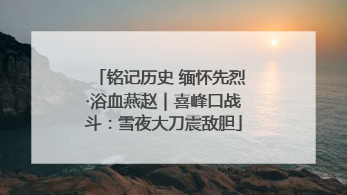 铭记历史 缅怀先烈·浴血燕赵｜喜峰口战斗：雪夜大刀震敌胆