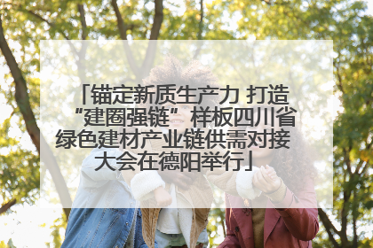 锚定新质生产力 打造“建圈强链”样板四川省绿色建材产业链供需对接大会在德阳举行