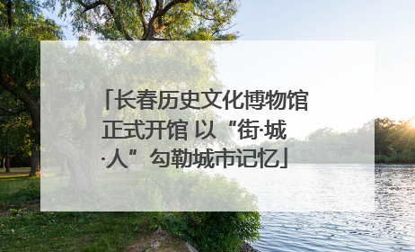 长春历史文化博物馆正式开馆 以“街·城·人”勾勒城市记忆