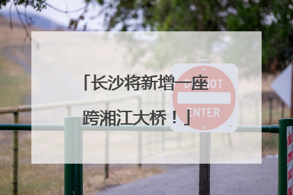 长沙将新增一座跨湘江大桥！