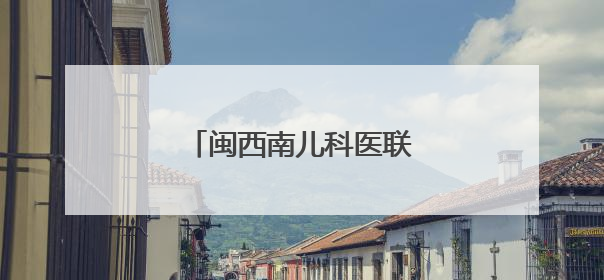 闽西南儿科医联体扩容至41家