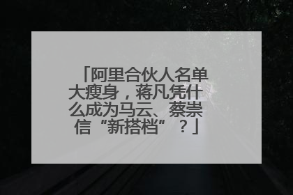 阿里合伙人名单大瘦身，蒋凡凭什么成为马云、蔡崇信“新搭档”？