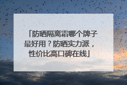 防晒隔离霜哪个牌子最好用？防晒实力派，性价比高口碑在线