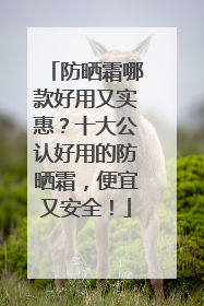 防晒霜哪款好用又实惠？十大公认好用的防晒霜，便宜又安全！