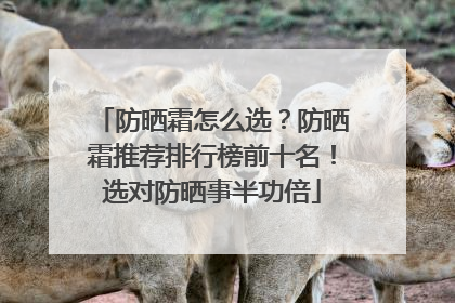防晒霜怎么选？防晒霜推荐排行榜前十名！选对防晒事半功倍