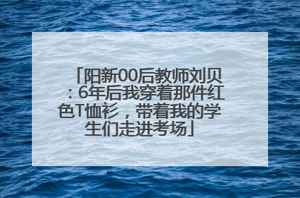 阳新00后教师刘贝：6年后我穿着那件红色T恤衫，带着我的学生们走进考场