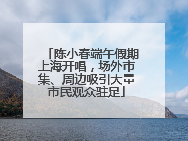 陈小春端午假期上海开唱，场外市集、周边吸引大量市民观众驻足