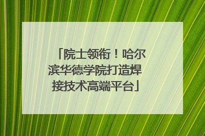 院士领衔！哈尔滨华德学院打造焊接技术高端平台