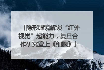 隐形眼镜解锁“红外视觉”超能力，复旦合作研究登上《细胞》