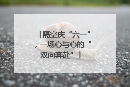 隔空庆“六一”，一场心与心的“双向奔赴”