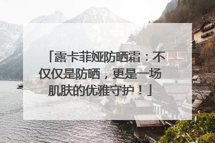 露卡菲娅防晒霜：不仅仅是防晒，更是一场肌肤的优雅守护！