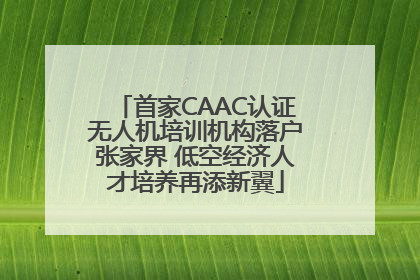 首家CAAC认证无人机培训机构落户张家界 低空经济人才培养再添新翼