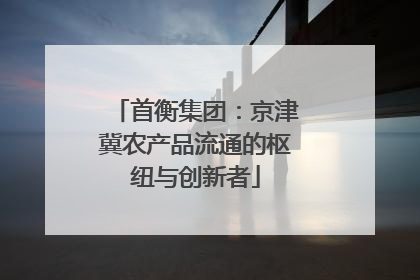首衡集团：京津冀农产品流通的枢纽与创新者