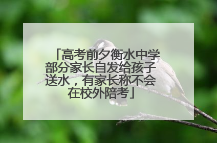 高考前夕衡水中学部分家长自发给孩子送水，有家长称不会在校外陪考