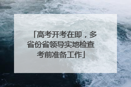 高考开考在即，多省份省领导实地检查考前准备工作
