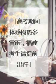 高考期间体感闷热多雷雨，福建考生请提前出行