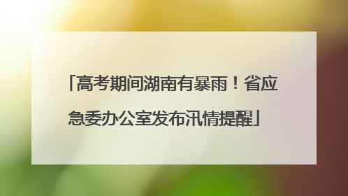 高考期间湖南有暴雨！省应急委办公室发布汛情提醒