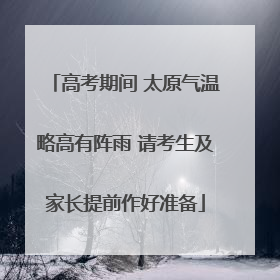 高考期间 太原气温略高有阵雨 请考生及家长提前作好准备