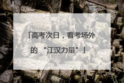 高考次日，看考场外的 “江汉力量”