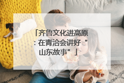 齐鲁文化进高原：在青洽会讲好“山东故事”