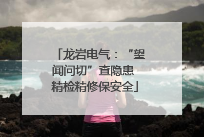 龙岩电气：“望闻问切”查隐患 精检精修保安全