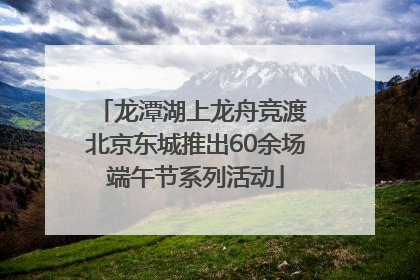 龙潭湖上龙舟竞渡 北京东城推出60余场端午节系列活动