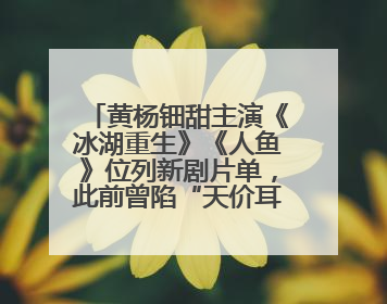 黄杨钿甜主演《冰湖重生》《人鱼》位列新剧片单，此前曾陷“天价耳环”风波