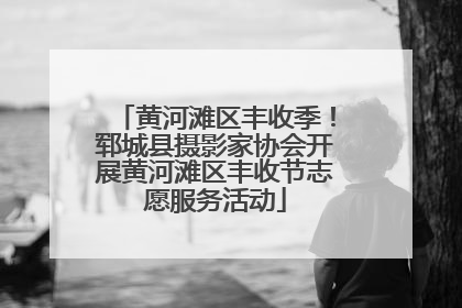 黄河滩区丰收季！郓城县摄影家协会开展黄河滩区丰收节志愿服务活动