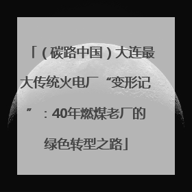 （碳路中国）大连最大传统火电厂“变形记”：40年燃煤老厂的绿色转型之路