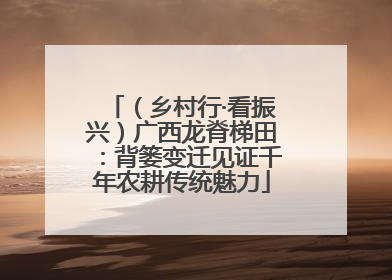 （乡村行·看振兴）广西龙脊梯田：背篓变迁见证千年农耕传统魅力