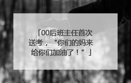 00后班主任首次送考，“你们的妈来给你们加油了！”