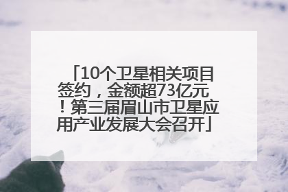 10个卫星相关项目签约，金额超73亿元！第三届眉山市卫星应用产业发展大会召开