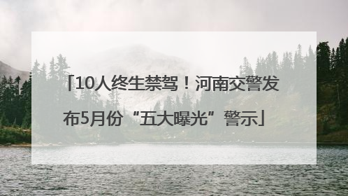 10人终生禁驾！河南交警发布5月份“五大曝光”警示