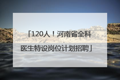 120人！河南省全科医生特设岗位计划招聘