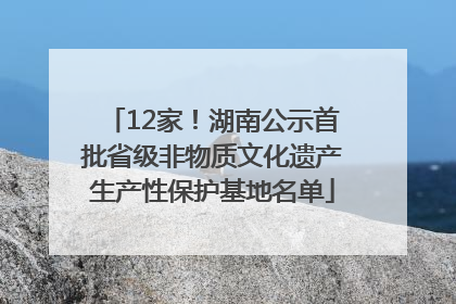12家！湖南公示首批省级非物质文化遗产生产性保护基地名单
