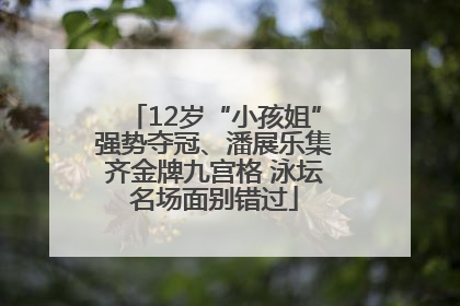 12岁“小孩姐”强势夺冠、潘展乐集齐金牌九宫格 泳坛名场面别错过
