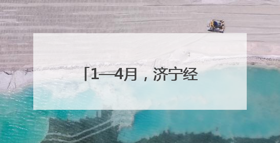 1—4月，济宁经济运行稳中有进
