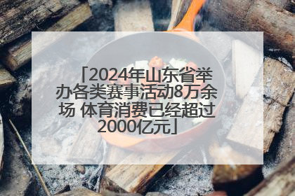 2024年山东省举办各类赛事活动8万余场 体育消费已经超过2000亿元