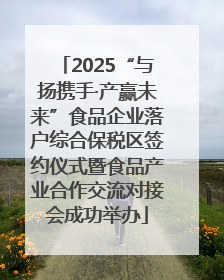 2025“与扬携手·产赢未来”食品企业落户综合保税区签约仪式暨食品产业合作交流对接会成功举办
