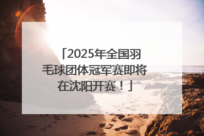 2025年全国羽毛球团体冠军赛即将在沈阳开赛！