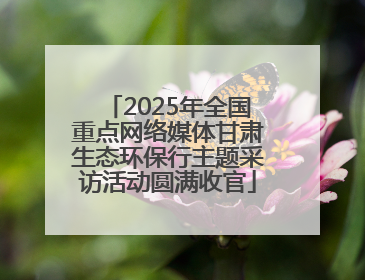 2025年全国重点网络媒体甘肃生态环保行主题采访活动圆满收官