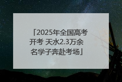 2025年全国高考开考 天水2.3万余名学子奔赴考场